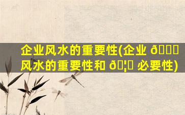 企业风水的重要性(企业 🐞 风水的重要性和 🦟 必要性)